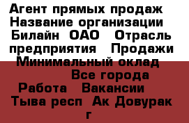 Агент прямых продаж › Название организации ­ Билайн, ОАО › Отрасль предприятия ­ Продажи › Минимальный оклад ­ 15 000 - Все города Работа » Вакансии   . Тыва респ.,Ак-Довурак г.